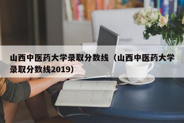 山西中医药大学录取分数线（山西中医药大学录取分数线2019）-第1张图片