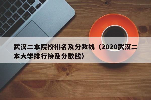 武汉二本院校排名及分数线（2020武汉二本大学排行榜及分数线）-第1张图片