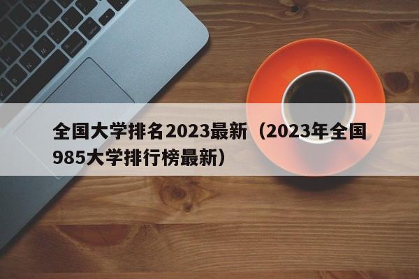 全国大学排名2023最新（2023年全国985大学排行榜最新）-第1张图片