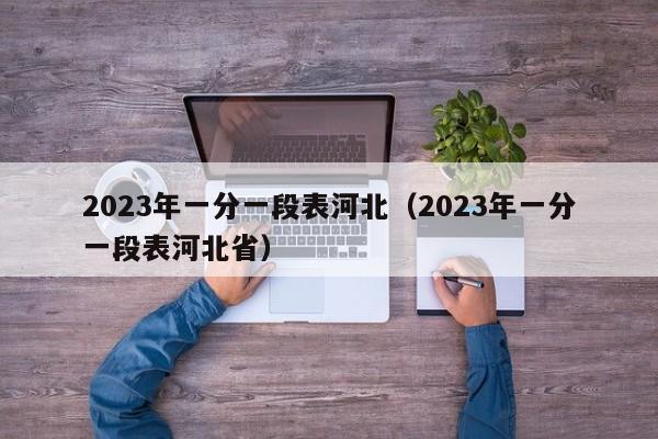 2023年一分一段表河北（2023年一分一段表河北省）-第1张图片