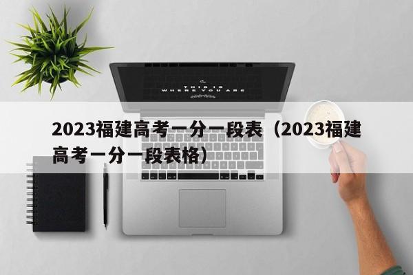 2023福建高考一分一段表（2023福建高考一分一段表格）-第1张图片