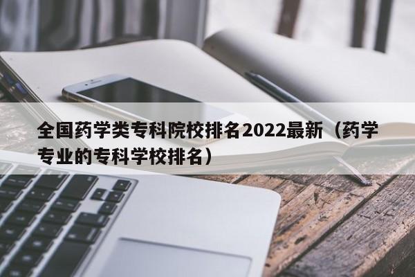 全国药学类专科院校排名2022最新（药学专业的专科学校排名）-第1张图片