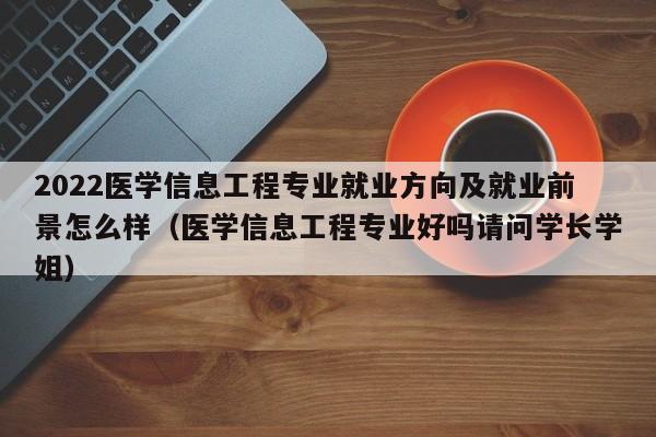 2022医学信息工程专业就业方向及就业前景怎么样（医学信息工程专业好吗请问学长学姐）-第1张图片