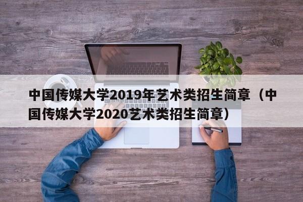 中国传媒大学2019年艺术类招生简章（中国传媒大学2020艺术类招生简章）-第1张图片