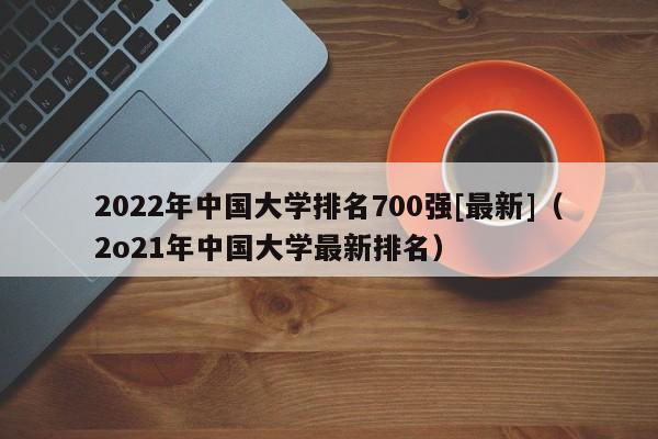 2022年中国大学排名700强[最新]（2o21年中国大学最新排名）-第1张图片