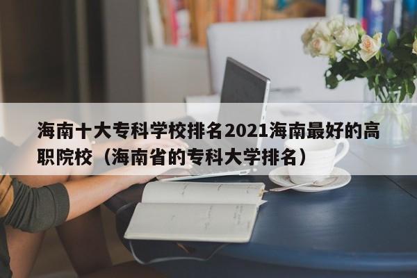 海南十大专科学校排名2021海南最好的高职院校（海南省的专科大学排名）-第1张图片