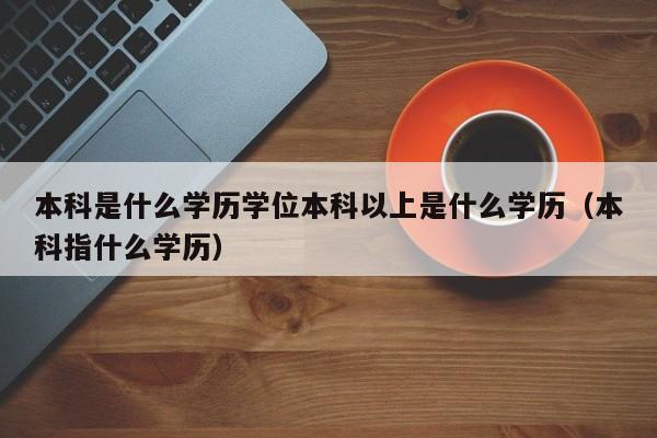 本科是什么学历学位本科以上是什么学历（本科指什么学历）-第1张图片