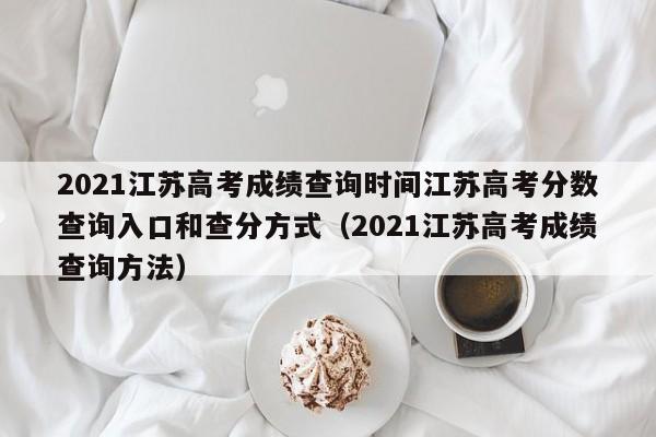 2021江苏高考成绩查询时间江苏高考分数查询入口和查分方式（2021江苏高考成绩查询方法）-第1张图片