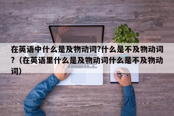 在英语中什么是及物动词?什么是不及物动词?（在英语里什么是及物动词什么是不及物动词）-第1张图片