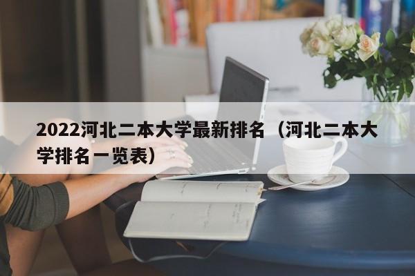 2022河北二本大学最新排名（河北二本大学排名一览表）-第1张图片