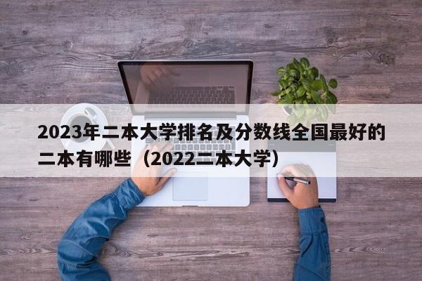 2023年二本大学排名及分数线全国最好的二本有哪些（2022二本大学）-第1张图片