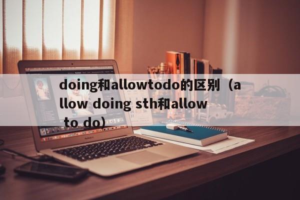 doing和allowtodo的区别（allow doing sth和allow to do）-第1张图片