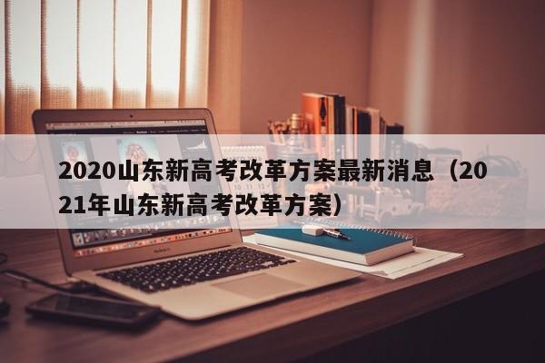 2020山东新高考改革方案最新消息（2021年山东新高考改革方案）-第1张图片