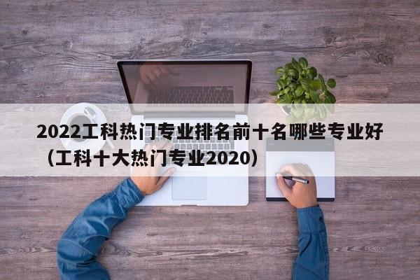 2022工科热门专业排名前十名哪些专业好（工科十大热门专业2020）-第1张图片