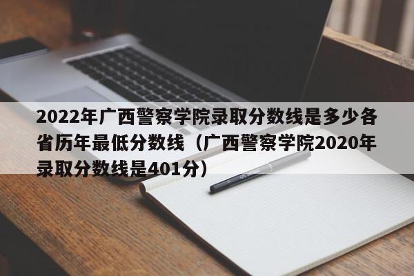 2022年广西警察学院录取分数线是多少各省历年最低分数线（广西警察学院2020年录取分数线是401分）-第1张图片