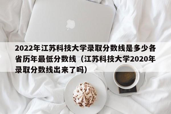 2022年江苏科技大学录取分数线是多少各省历年最低分数线（江苏科技大学2020年录取分数线出来了吗）-第1张图片