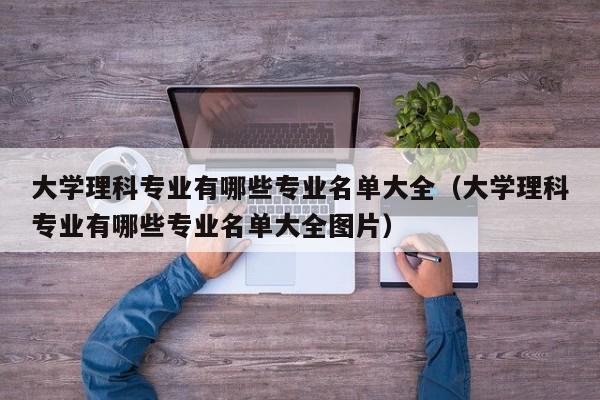 大学理科专业有哪些专业名单大全（大学理科专业有哪些专业名单大全图片）-第1张图片