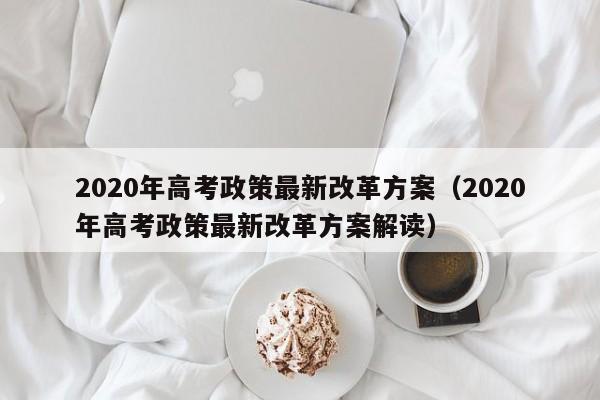 2020年高考政策最新改革方案（2020年高考政策最新改革方案解读）-第1张图片