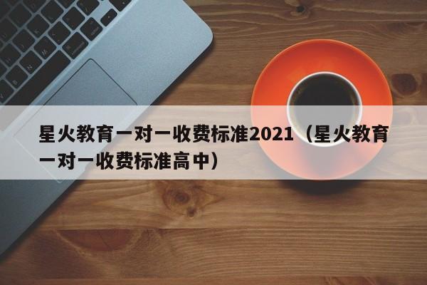 星火教育一对一收费标准2021（星火教育一对一收费标准高中）-第1张图片