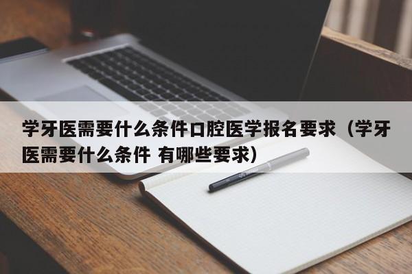 学牙医需要什么条件口腔医学报名要求（学牙医需要什么条件 有哪些要求）-第1张图片