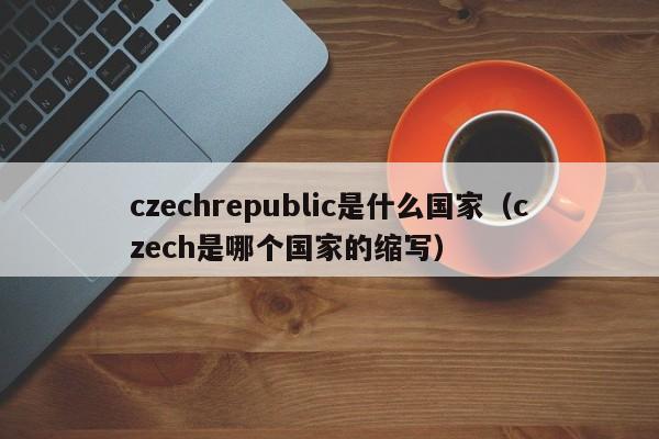 czechrepublic是什么国家（czech是哪个国家的缩写）-第1张图片