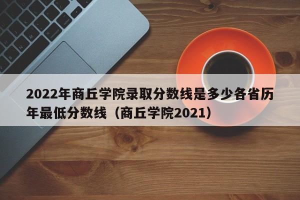 2022年商丘学院录取分数线是多少各省历年最低分数线（商丘学院2021）-第1张图片