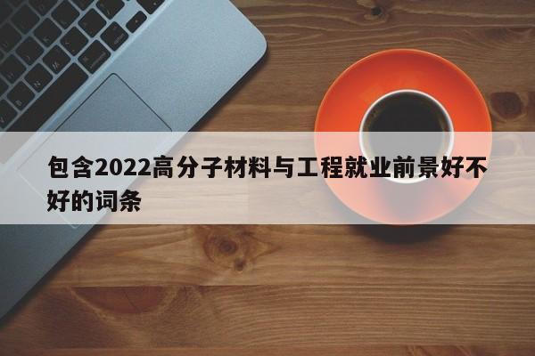 包含2022高分子材料与工程就业前景好不好的词条-第1张图片