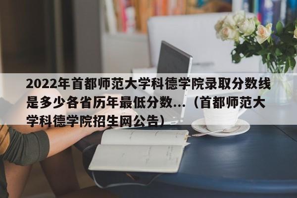 2022年首都师范大学科德学院录取分数线是多少各省历年最低分数...（首都师范大学科德学院招生网公告）-第1张图片