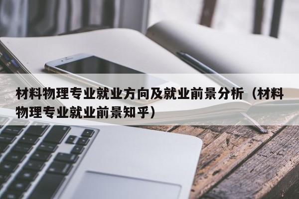 材料物理专业就业方向及就业前景分析（材料物理专业就业前景知乎）-第1张图片