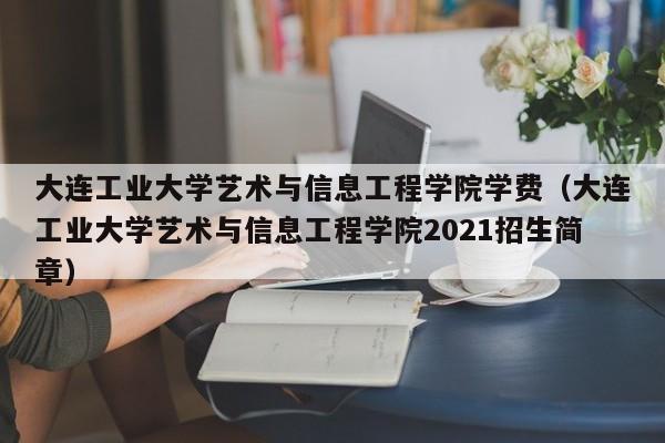 大连工业大学艺术与信息工程学院学费（大连工业大学艺术与信息工程学院2021招生简章）-第1张图片