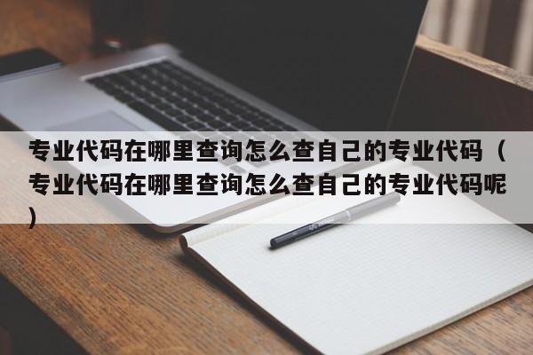 专业代码在哪里查询怎么查自己的专业代码（专业代码在哪里查询怎么查自己的专业代码呢）-第1张图片