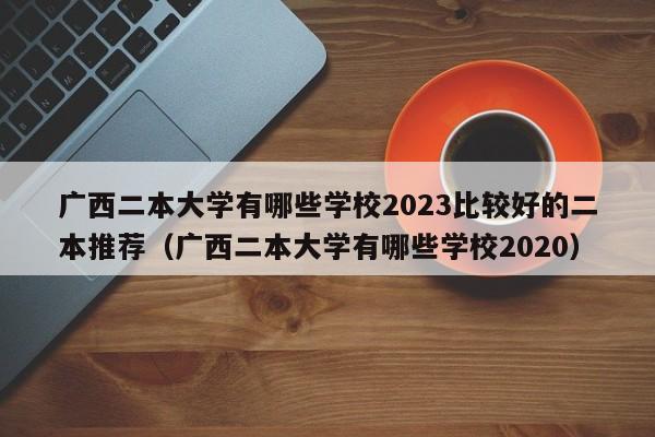 广西二本大学有哪些学校2023比较好的二本推荐（广西二本大学有哪些学校2020）-第1张图片