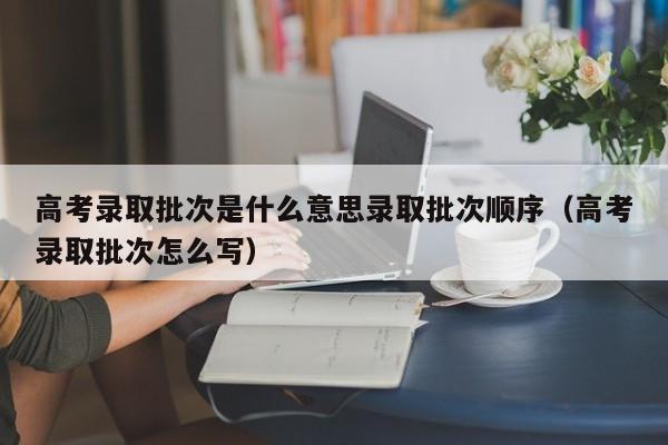 高考录取批次是什么意思录取批次顺序（高考录取批次怎么写）-第1张图片