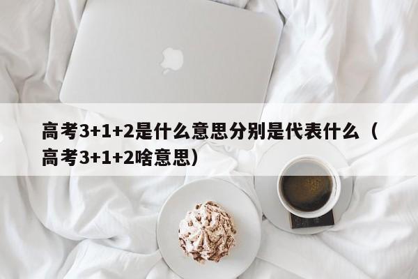 高考3+1+2是什么意思分别是代表什么（高考3+1+2啥意思）-第1张图片