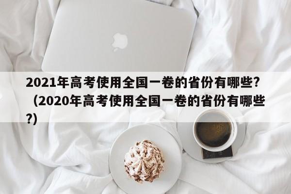 2021年高考使用全国一卷的省份有哪些?（2020年高考使用全国一卷的省份有哪些?）-第1张图片