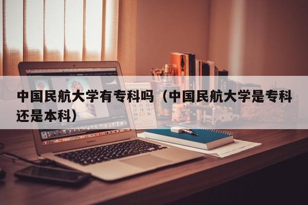 中国民航大学有专科吗（中国民航大学是专科还是本科）-第1张图片