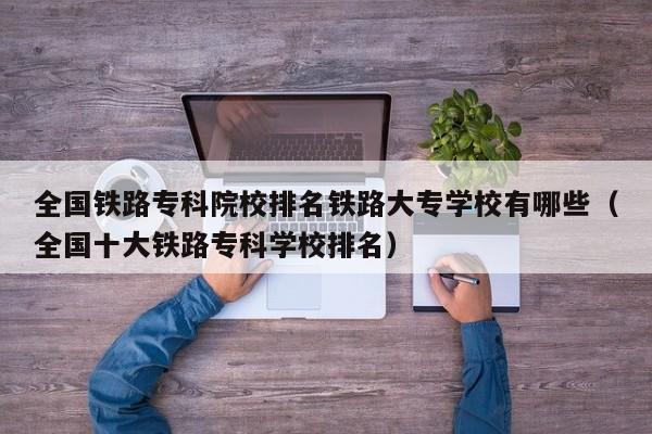 全国铁路专科院校排名铁路大专学校有哪些（全国十大铁路专科学校排名）-第1张图片