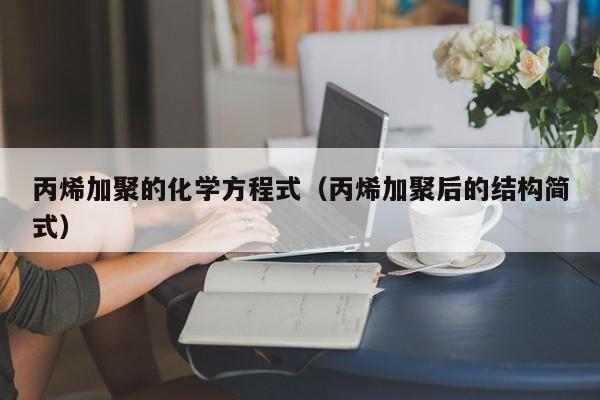 丙烯加聚的化学方程式（丙烯加聚后的结构简式）-第1张图片