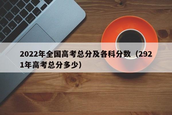 2022年全国高考总分及各科分数（2921年高考总分多少）-第1张图片