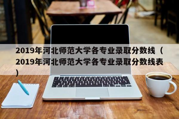 2019年河北师范大学各专业录取分数线（2019年河北师范大学各专业录取分数线表）-第1张图片