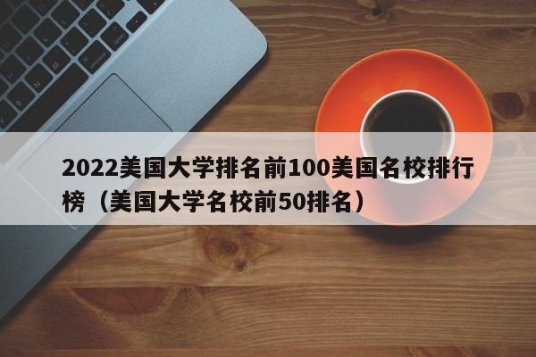 2022美国大学排名前100美国名校排行榜（美国大学名校前50排名）-第1张图片