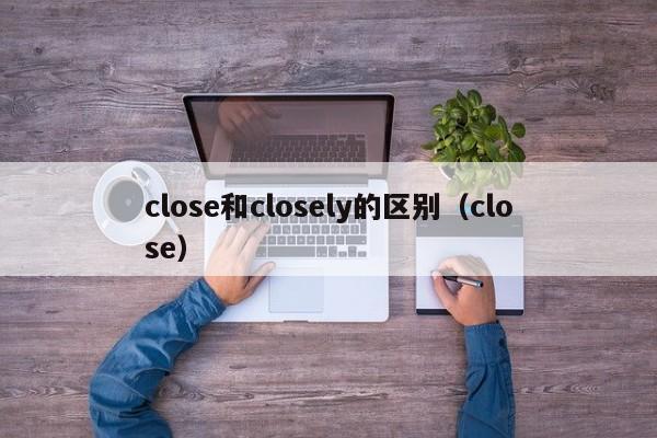 close和closely的区别（close）-第1张图片