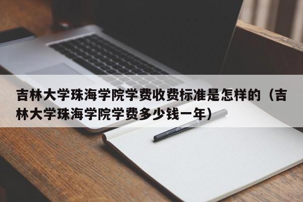 吉林大学珠海学院学费收费标准是怎样的（吉林大学珠海学院学费多少钱一年）-第1张图片