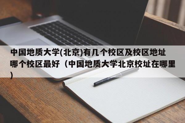 中国地质大学(北京)有几个校区及校区地址哪个校区最好（中国地质大学北京校址在哪里）-第1张图片