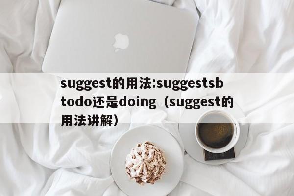 suggest的用法:suggestsbtodo还是doing（suggest的用法讲解）-第1张图片