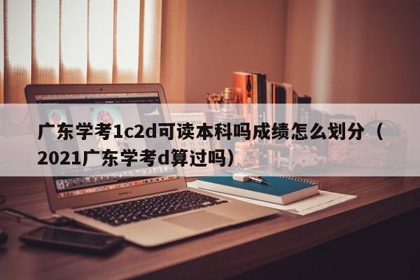 广东学考1c2d可读本科吗成绩怎么划分（2021广东学考d算过吗）-第1张图片