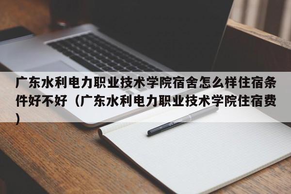 广东水利电力职业技术学院宿舍怎么样住宿条件好不好（广东水利电力职业技术学院住宿费）-第1张图片