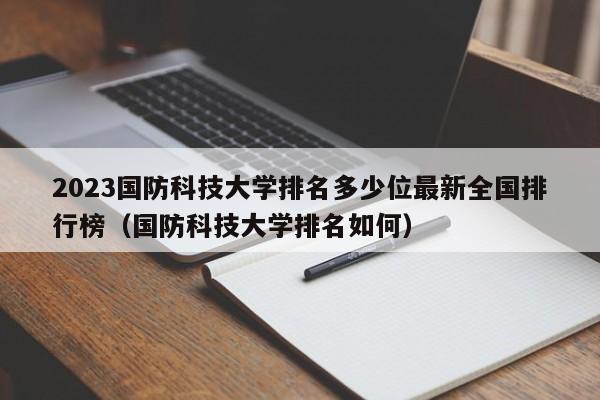 2023国防科技大学排名多少位最新全国排行榜（国防科技大学排名如何）-第1张图片