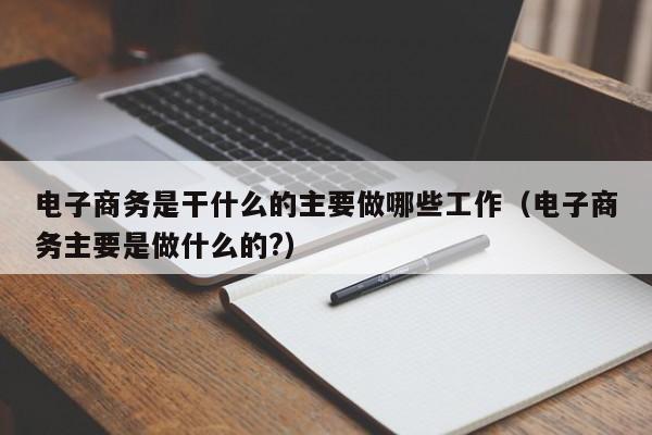 电子商务是干什么的主要做哪些工作（电子商务主要是做什么的?）-第1张图片