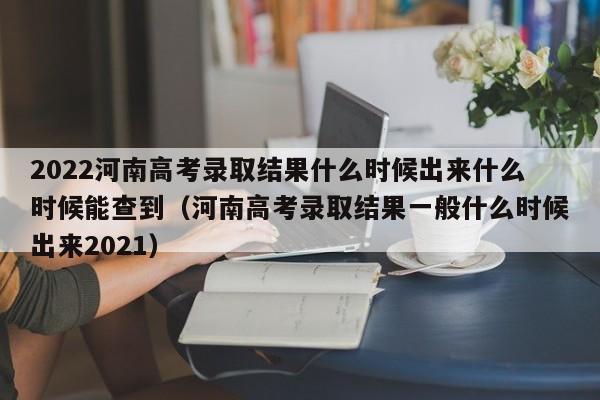 2022河南高考录取结果什么时候出来什么时候能查到（河南高考录取结果一般什么时候出来2021）-第1张图片